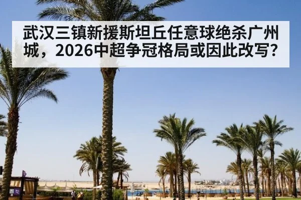 武汉三镇新援斯坦丘任意球绝杀广州城,2026中超争冠格局或因此改写?