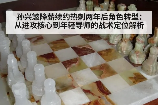 孙兴慜降薪续约热刺两年后角色转型：从进攻核心到年轻导师的战术定位解析