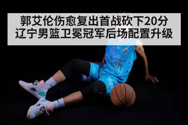 郭艾伦伤愈复出首战砍下20分 辽宁男篮卫冕冠军后场配置升级