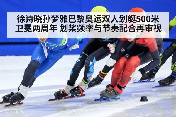 徐诗晓孙梦雅巴黎奥运双人划艇500米卫冕两周年 划桨频率与节奏配合再审视