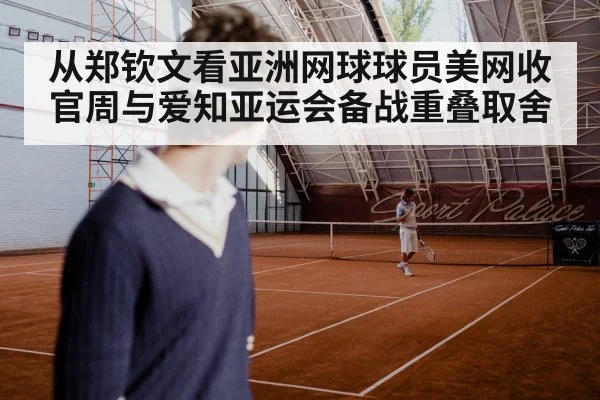 从郑钦文看亚洲网球球员美网收官周与爱知亚运会备战重叠取舍