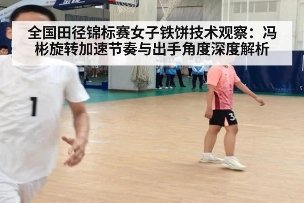 全国田径锦标赛女子铁饼技术观察：冯彬旋转加速节奏与出手角度深度解析