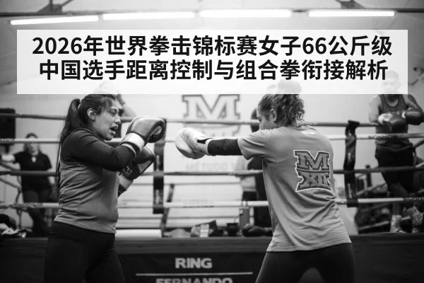 2026年世界拳击锦标赛女子66公斤级 中国选手距离控制与组合拳衔接解析