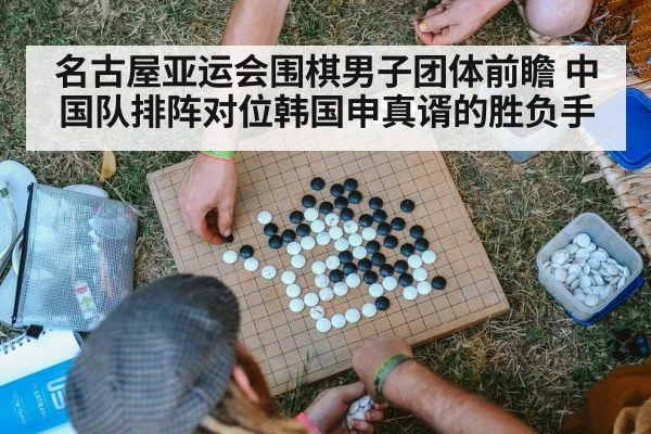 名古屋亚运会围棋男子团体前瞻 中国队排阵对位韩国申真谞的胜负手