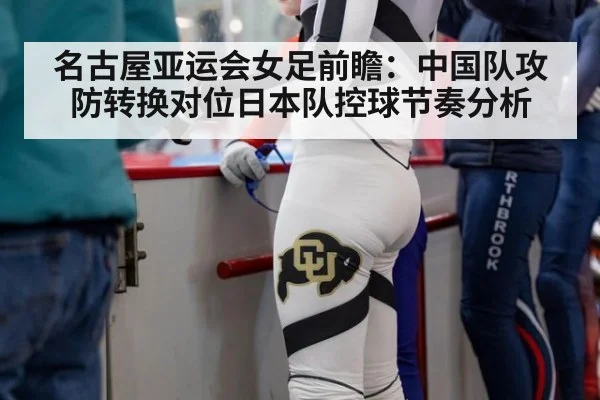 名古屋亚运会女足前瞻：中国队攻防转换对位日本队控球节奏分析