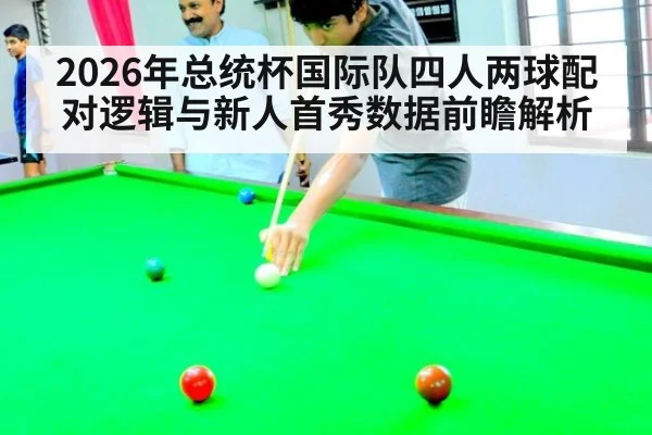 2026年总统杯国际队四人两球配对逻辑与新人首秀数据前瞻解析