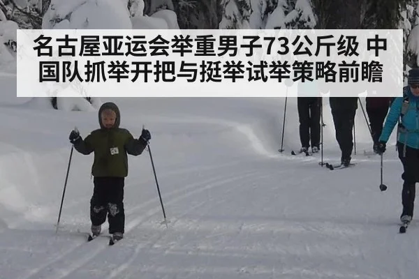 名古屋亚运会举重男子73公斤级 中国队抓举开把与挺举试举策略前瞻
