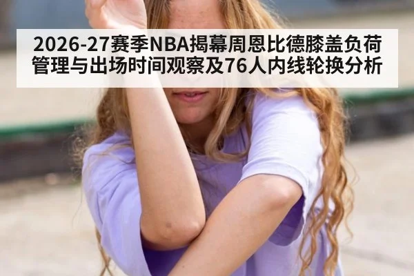 2026-27赛季NBA揭幕周恩比德膝盖负荷管理与出场时间观察及76人内线轮换分析